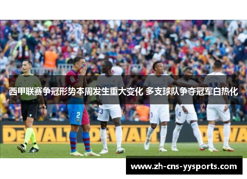 西甲联赛争冠形势本周发生重大变化 多支球队争夺冠军白热化