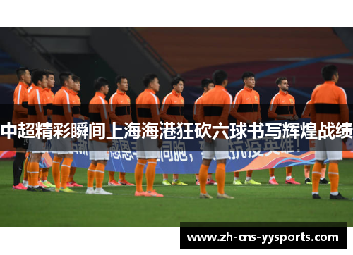 中超精彩瞬间上海海港狂砍六球书写辉煌战绩