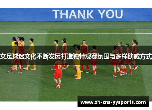 女足球迷文化不断发展打造独特观赛氛围与多样助威方式