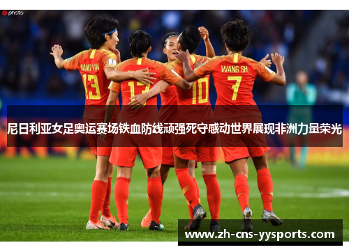 尼日利亚女足奥运赛场铁血防线顽强死守感动世界展现非洲力量荣光 尼日利亚女足奥运赛场铁血防线顽强死守感动世界展现非洲力量荣光