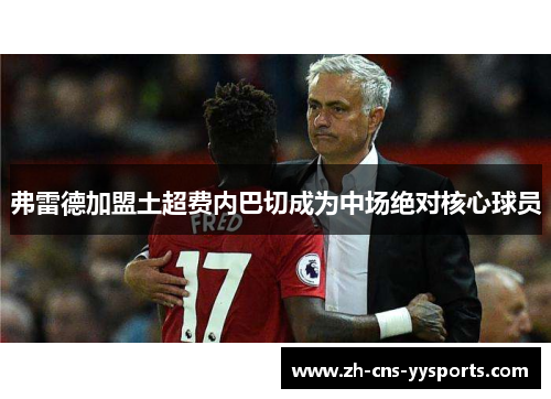 弗雷德加盟土超费内巴切成为中场绝对核心球员 弗雷德加盟土超费内巴切成为中场绝对核心球员