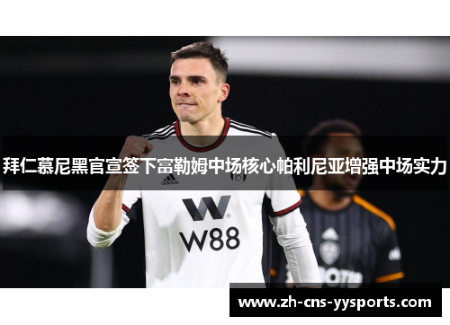 拜仁慕尼黑官宣签下富勒姆中场核心帕利尼亚增强中场实力 拜仁慕尼黑官宣签下富勒姆中场核心帕利尼亚增强中场实力