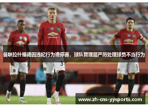 曼联拉什福德因违纪行为遭停赛,球队管理层严厉处理球员不当行为 曼联拉什福德因违纪行为遭停赛,球队管理层严厉处理球员不当行为