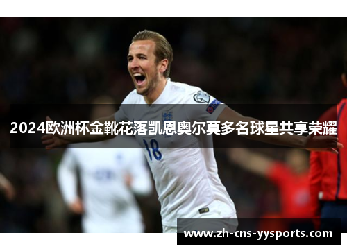2024欧洲杯金靴花落凯恩奥尔莫多名球星共享荣耀 2024欧洲杯金靴花落凯恩奥尔莫多名球星共享荣耀