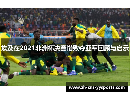 埃及在2021非洲杯决赛惜败夺亚军回顾与启示