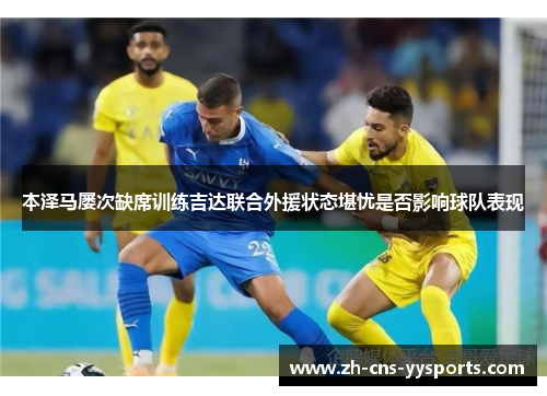 本泽马屡次缺席训练吉达联合外援状态堪忧是否影响球队表现