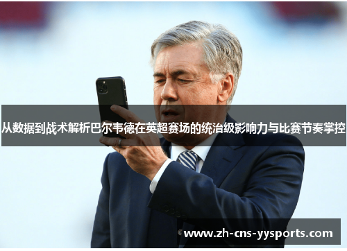 从数据到战术解析巴尔韦德在英超赛场的统治级影响力与比赛节奏掌控