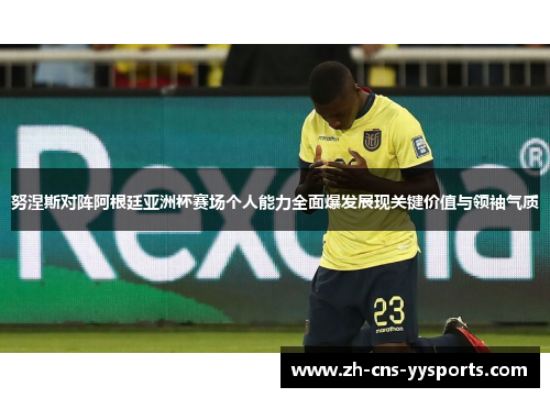 努涅斯对阵阿根廷亚洲杯赛场个人能力全面爆发展现关键价值与领袖气质