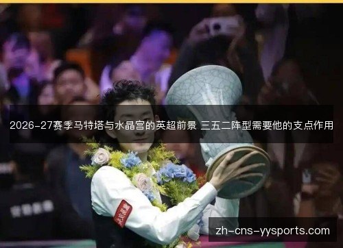 2026-27赛季马特塔与水晶宫的英超前景 三五二阵型需要他的支点作用 2026-27赛季马特塔与水晶宫的英超前景 三五二阵型需要他的支点作用