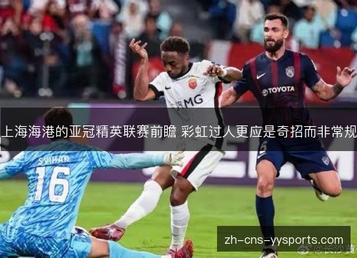 上海海港的亚冠精英联赛前瞻 彩虹过人更应是奇招而非常规 上海海港的亚冠精英联赛前瞻 彩虹过人更应是奇招而非常规